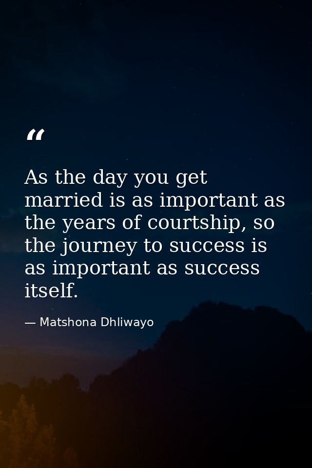 As the day you get married is as important as the years of courtship, so the journey to success is as important as succe — Matshona Dhliwayo