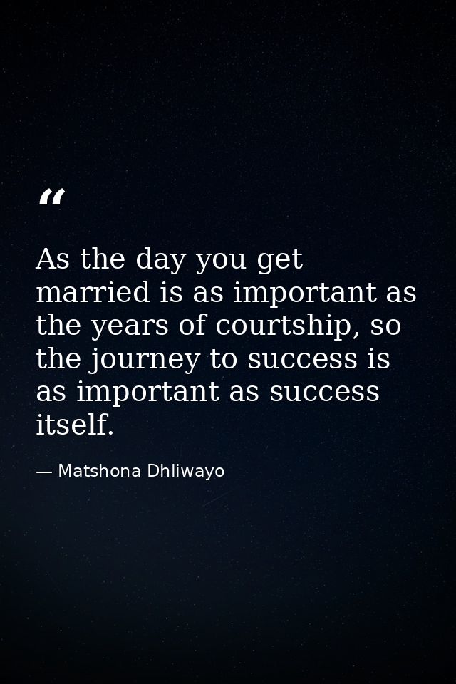 As the day you get married is as important as the years of courtship, so the journey to success is as important as succe — Matshona Dhliwayo
