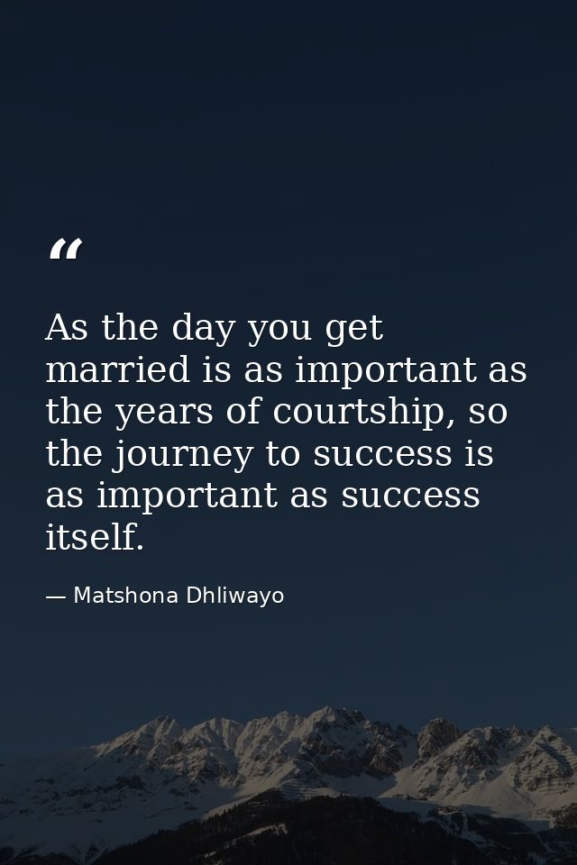 As the day you get married is as important as the years of courtship, so the journey to success is as important as succe — Matshona Dhliwayo