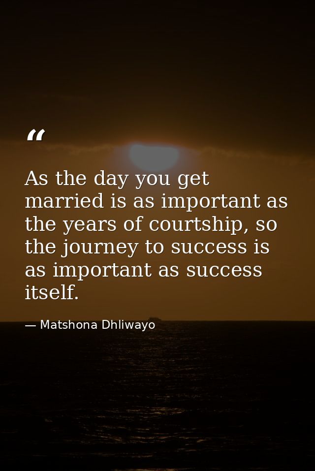 As the day you get married is as important as the years of courtship, so the journey to success is as important as succe — Matshona Dhliwayo