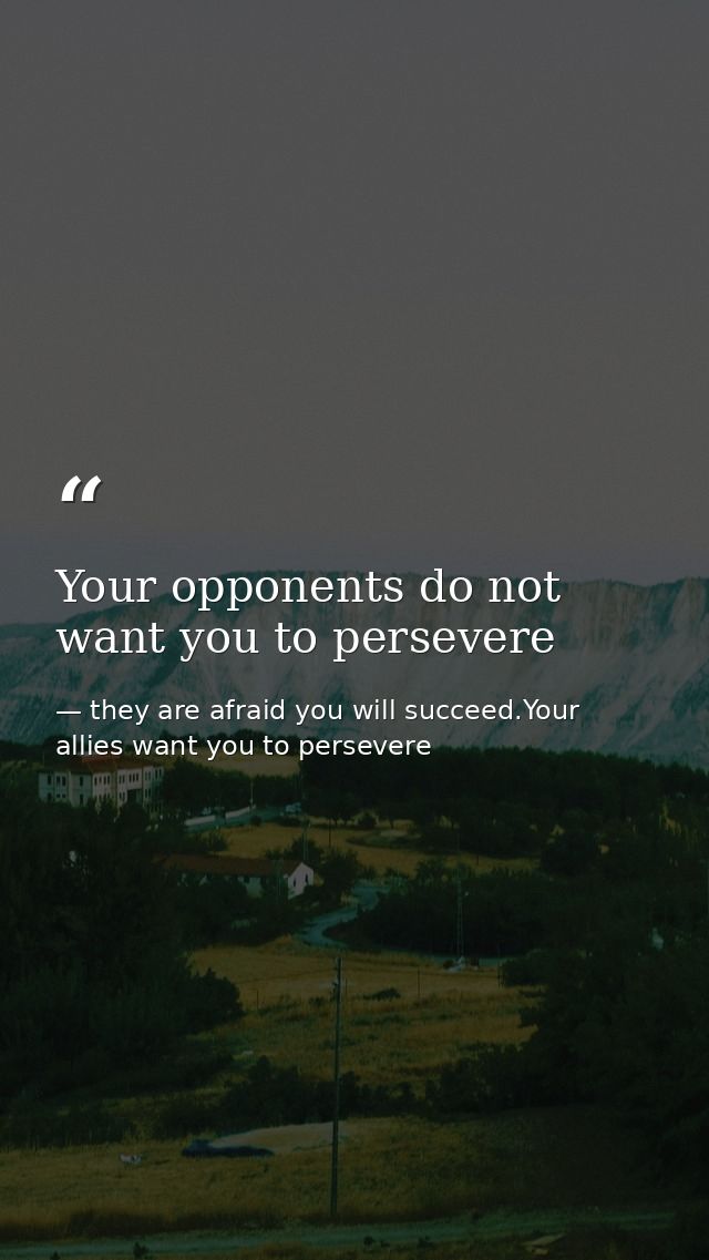 Your opponents do not want you to persevere — they are afraid you will succeed.Your allies want you to persevere