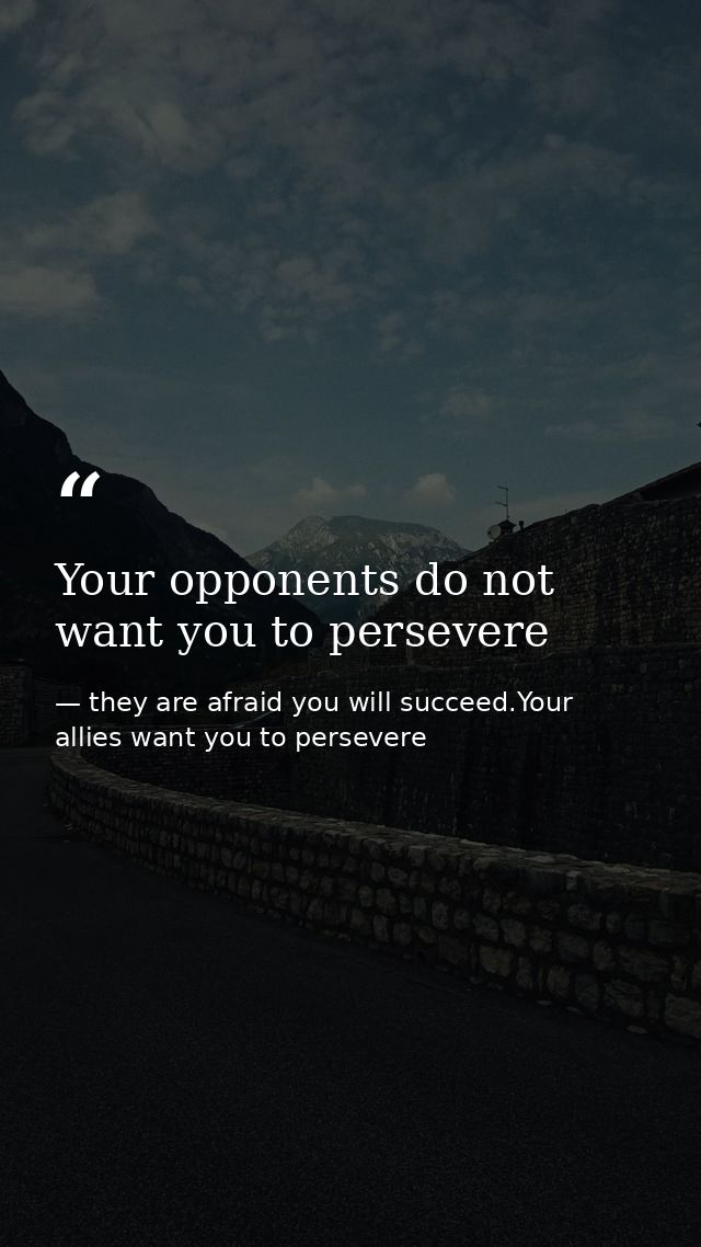 Your opponents do not want you to persevere — they are afraid you will succeed.Your allies want you to persevere