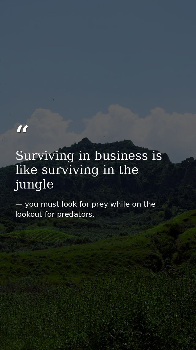 Surviving in business is like surviving in the jungle — you must look for prey while on the lookout for predators.