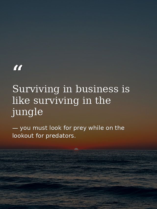 Surviving in business is like surviving in the jungle — you must look for prey while on the lookout for predators.