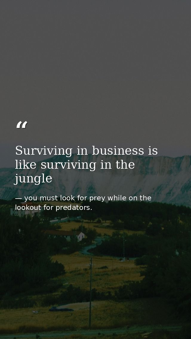 Surviving in business is like surviving in the jungle — you must look for prey while on the lookout for predators.