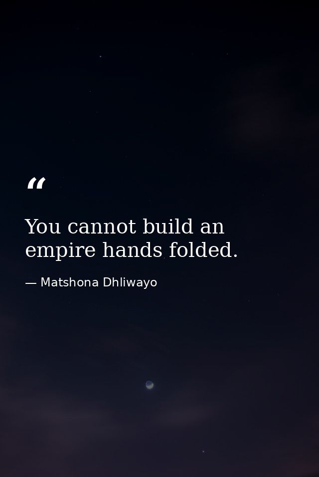 You cannot build an empire hands folded. — Matshona Dhliwayo