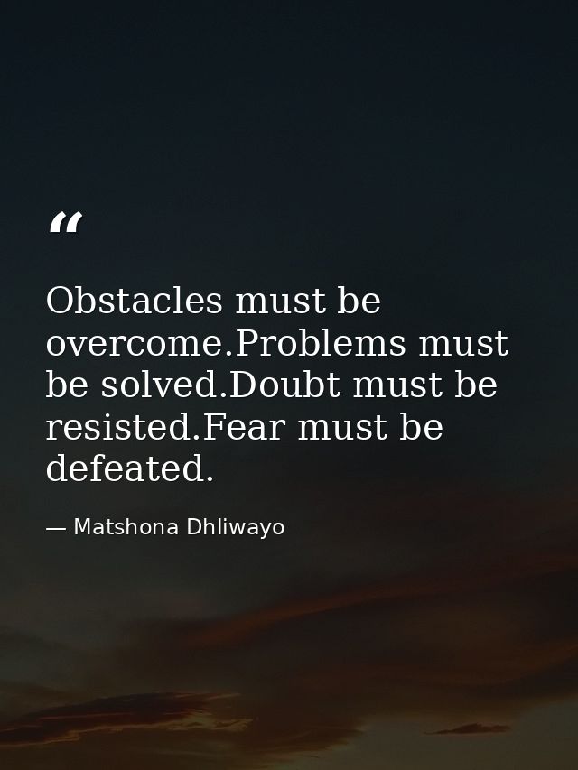 Obstacles must be overcome.Problems must be solved.Doubt must be resisted.Fear must be defeated. — Matshona Dhliwayo