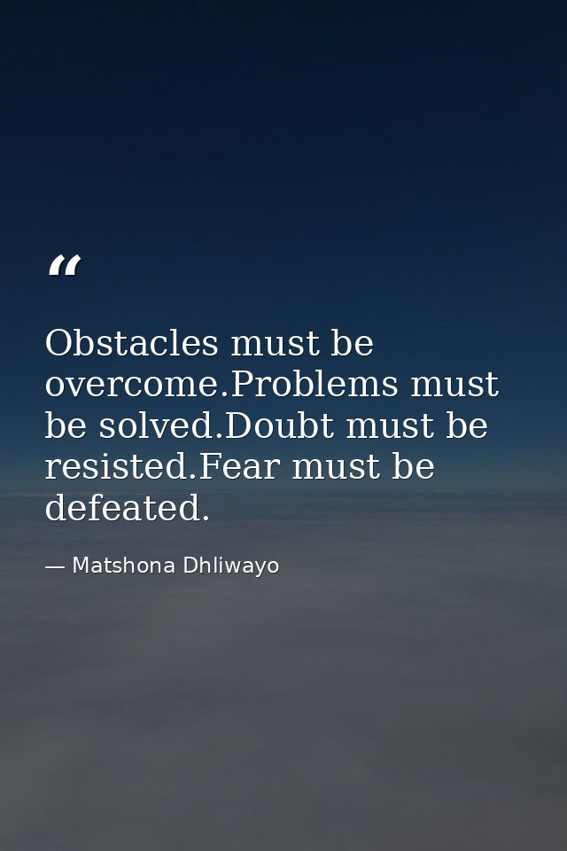 Obstacles must be overcome.Problems must be solved.Doubt must be resisted.Fear must be defeated. — Matshona Dhliwayo