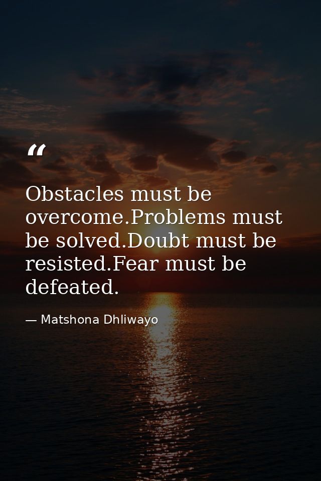 Obstacles must be overcome.Problems must be solved.Doubt must be resisted.Fear must be defeated. — Matshona Dhliwayo