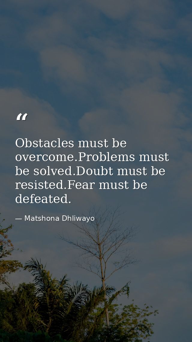 Obstacles must be overcome.Problems must be solved.Doubt must be resisted.Fear must be defeated. — Matshona Dhliwayo