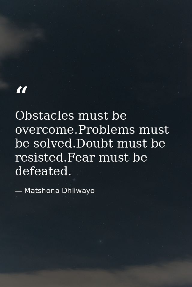 Obstacles must be overcome.Problems must be solved.Doubt must be resisted.Fear must be defeated. — Matshona Dhliwayo
