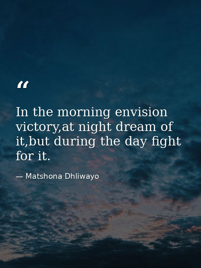 In the morning envision victory,at night dream of it,but during the day fight for it. — Matshona Dhliwayo