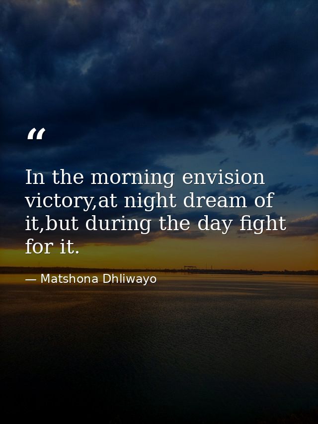 In the morning envision victory,at night dream of it,but during the day fight for it. — Matshona Dhliwayo