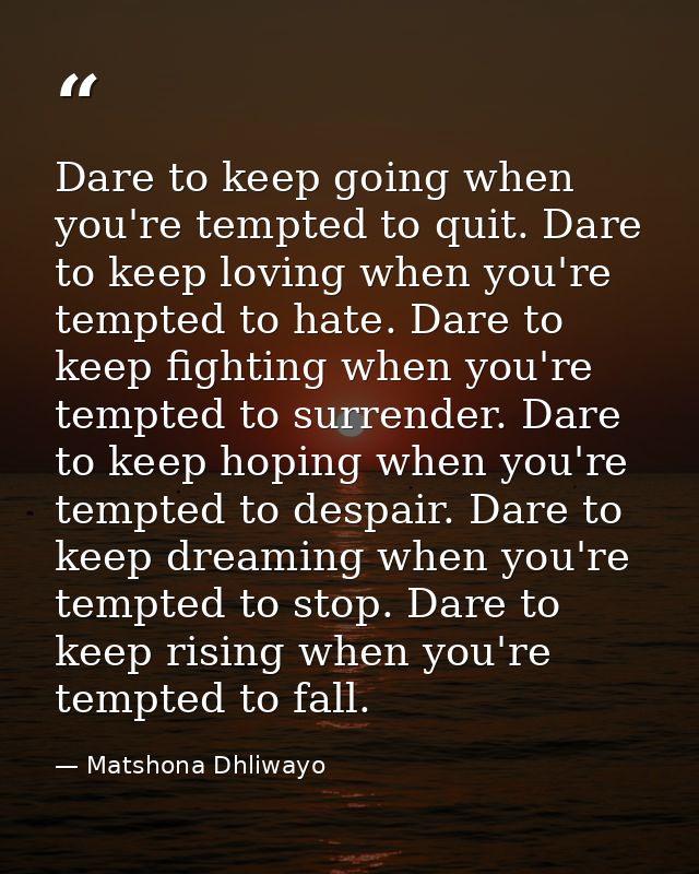 Dare to keep going when you're tempted to quit. Dare to keep loving when you're tempted to hate. Dare to keep fighting w — Matshona Dhliwayo