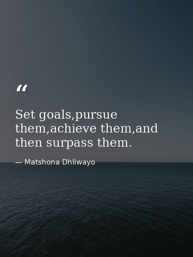 Set goals,pursue them,achieve them,and then surpass them. — Matshona Dhliwayo