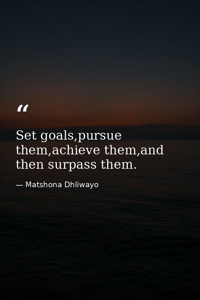 Set goals,pursue them,achieve them,and then surpass them. — Matshona Dhliwayo
