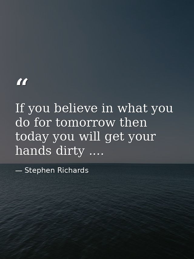 If you believe in what you do for tomorrow then today you will get your hands dirty .... — Stephen Richards