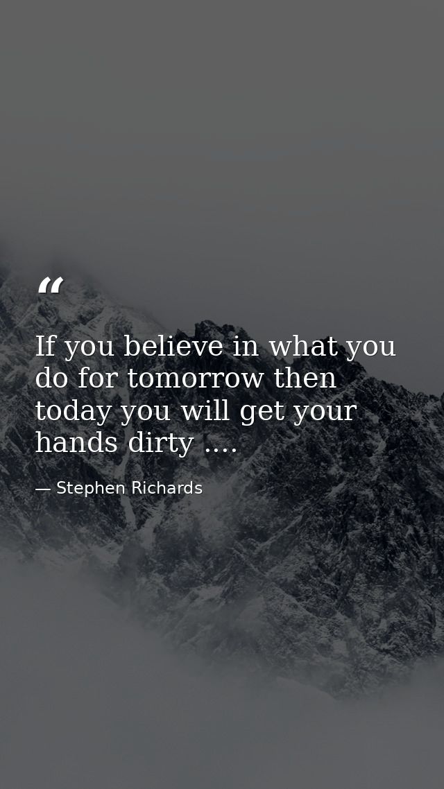 If you believe in what you do for tomorrow then today you will get your hands dirty .... — Stephen Richards
