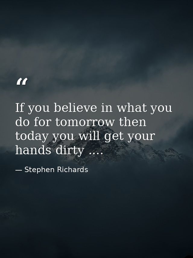 If you believe in what you do for tomorrow then today you will get your hands dirty .... — Stephen Richards
