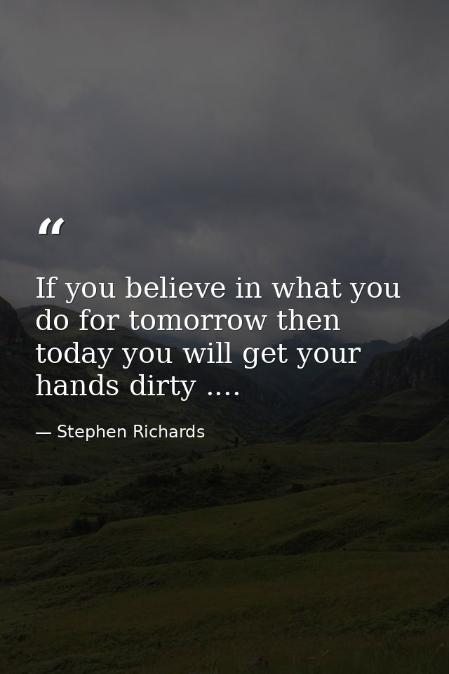 If you believe in what you do for tomorrow then today you will get your hands dirty .... — Stephen Richards