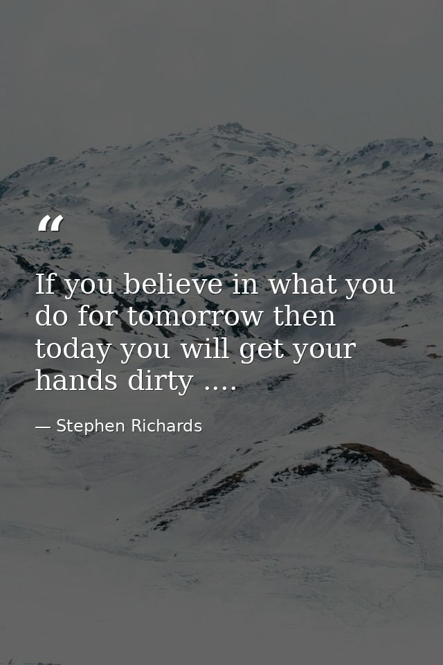 If you believe in what you do for tomorrow then today you will get your hands dirty .... — Stephen Richards