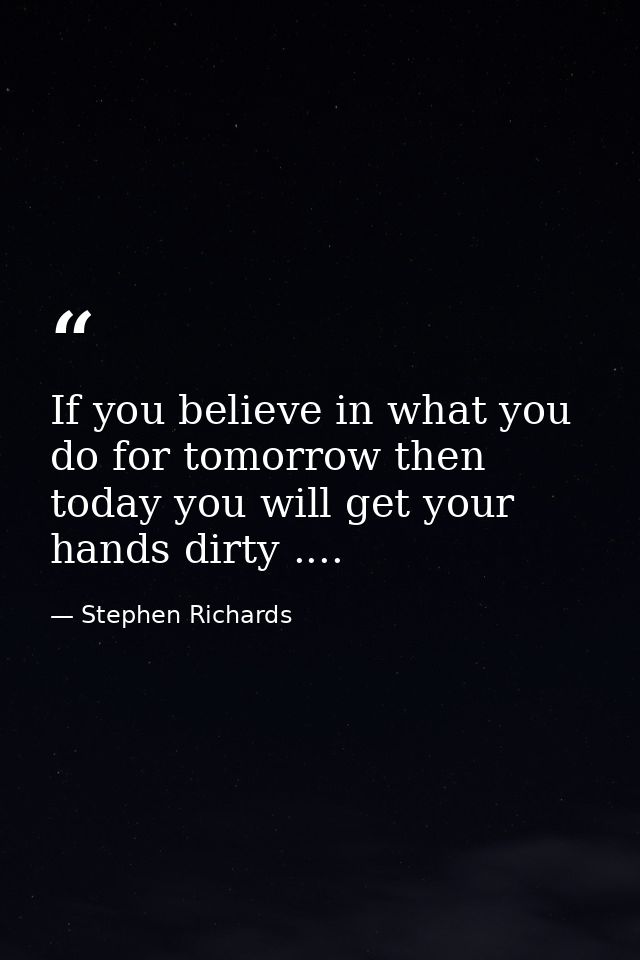 If you believe in what you do for tomorrow then today you will get your hands dirty .... — Stephen Richards