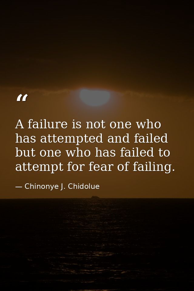 A failure is not one who has attempted and failed but one who has failed to attempt for fear of failing. — Chinonye J. Chidolue