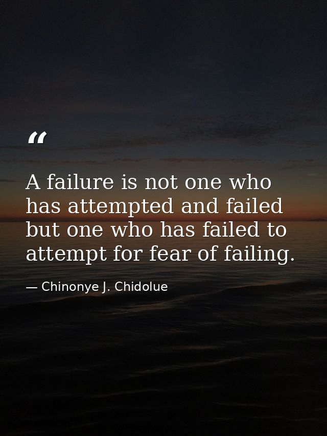 A failure is not one who has attempted and failed but one who has failed to attempt for fear of failing. — Chinonye J. Chidolue