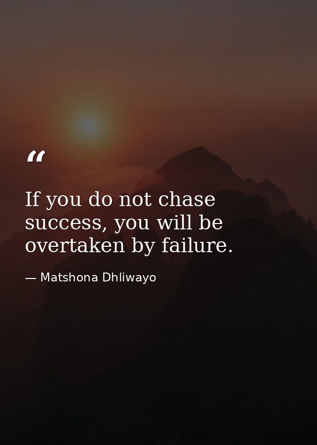 If you do not chase success, you will be overtaken by failure. — Matshona Dhliwayo