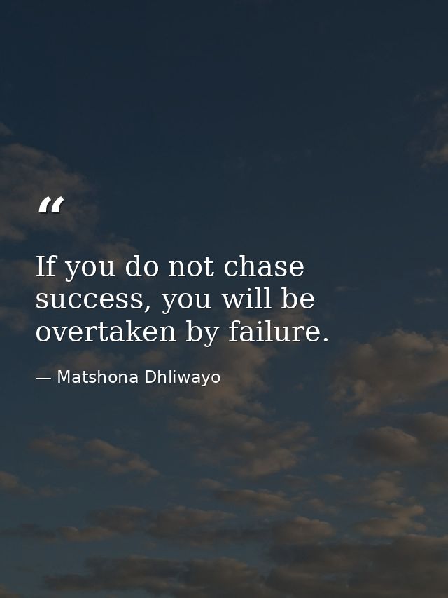 If you do not chase success, you will be overtaken by failure. — Matshona Dhliwayo