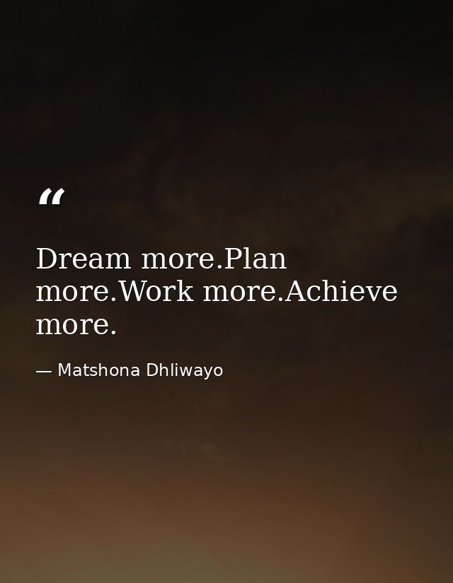 Dream more.Plan more.Work more.Achieve more. — Matshona Dhliwayo