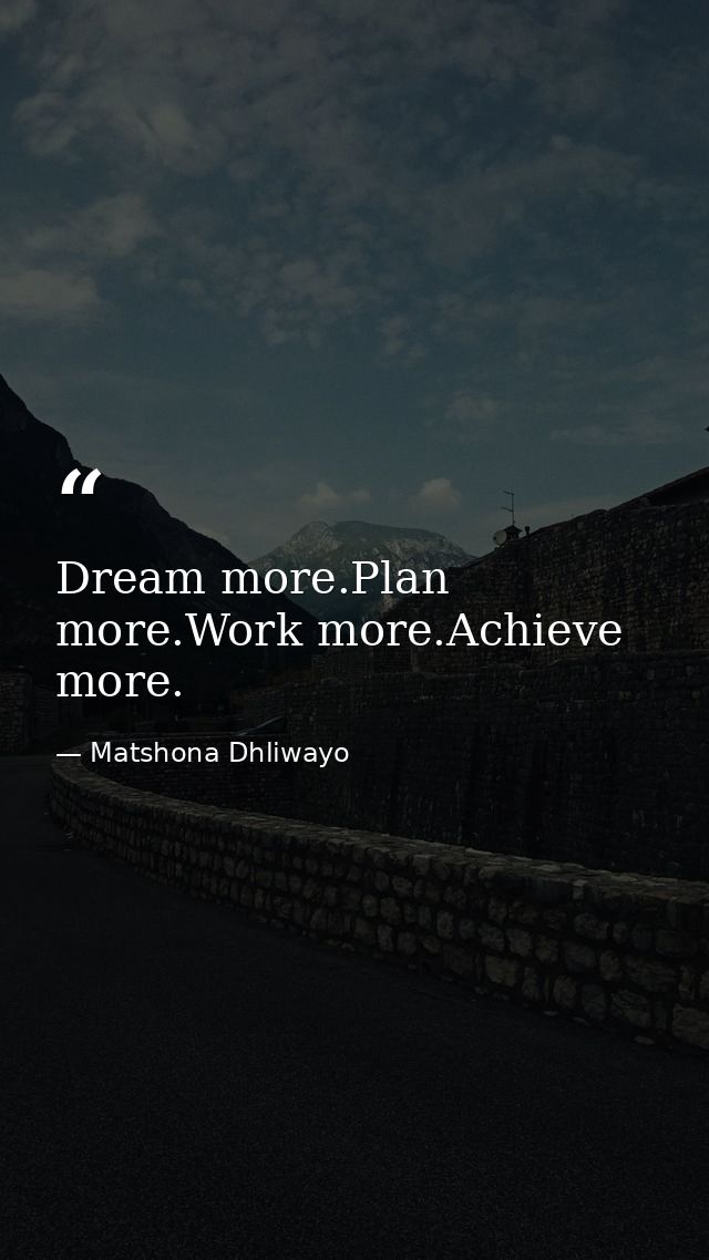Dream more.Plan more.Work more.Achieve more. — Matshona Dhliwayo