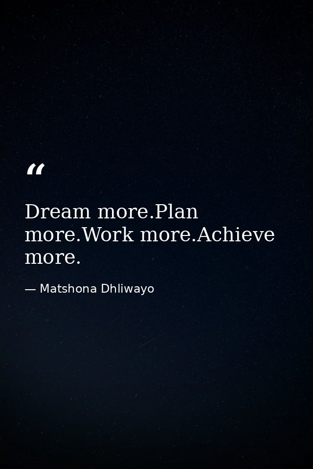 Dream more.Plan more.Work more.Achieve more. — Matshona Dhliwayo