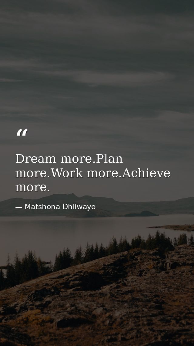 Dream more.Plan more.Work more.Achieve more. — Matshona Dhliwayo