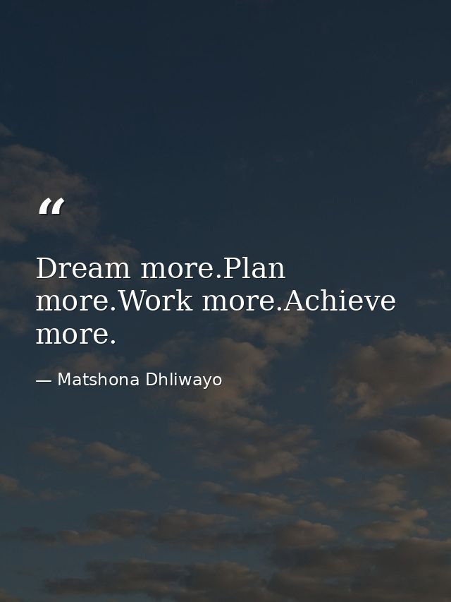 Dream more.Plan more.Work more.Achieve more. — Matshona Dhliwayo