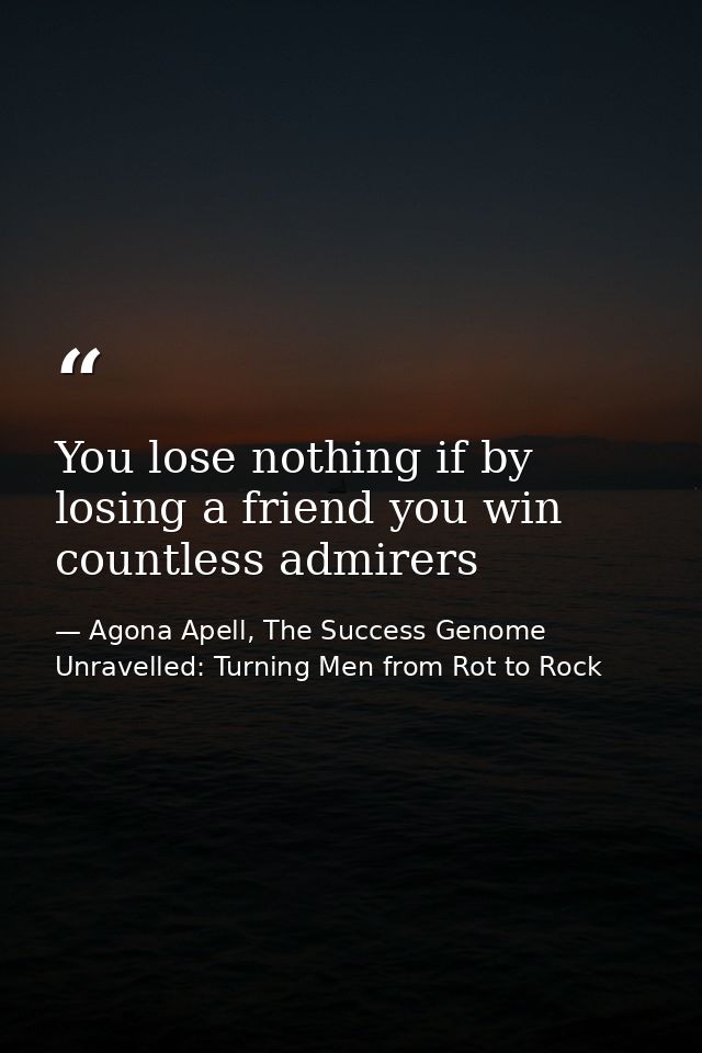 You lose nothing if by losing a friend you win countless admirers — Agona Apell, The Success Genome Unravelled: Turning Men from Rot to Rock