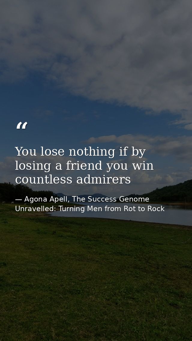 You lose nothing if by losing a friend you win countless admirers — Agona Apell, The Success Genome Unravelled: Turning Men from Rot to Rock