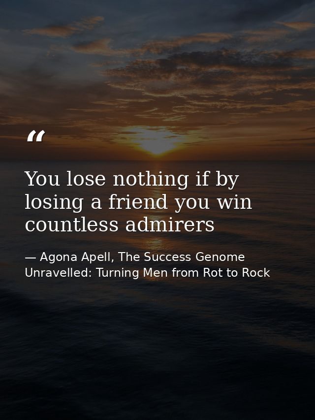 You lose nothing if by losing a friend you win countless admirers — Agona Apell, The Success Genome Unravelled: Turning Men from Rot to Rock
