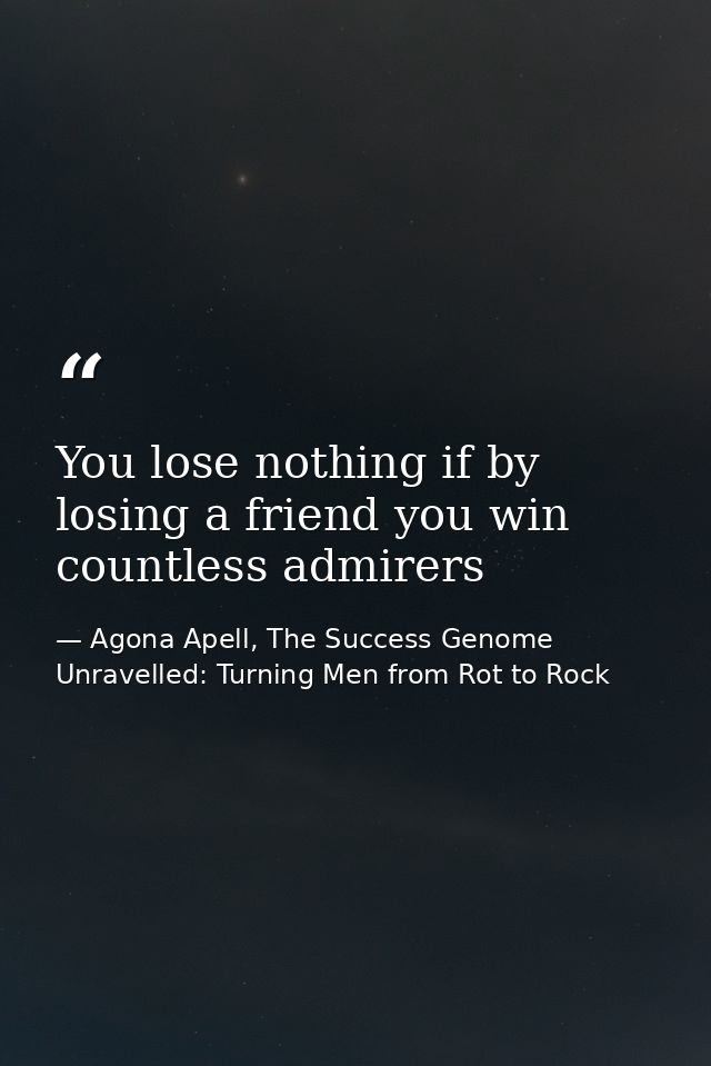You lose nothing if by losing a friend you win countless admirers — Agona Apell, The Success Genome Unravelled: Turning Men from Rot to Rock