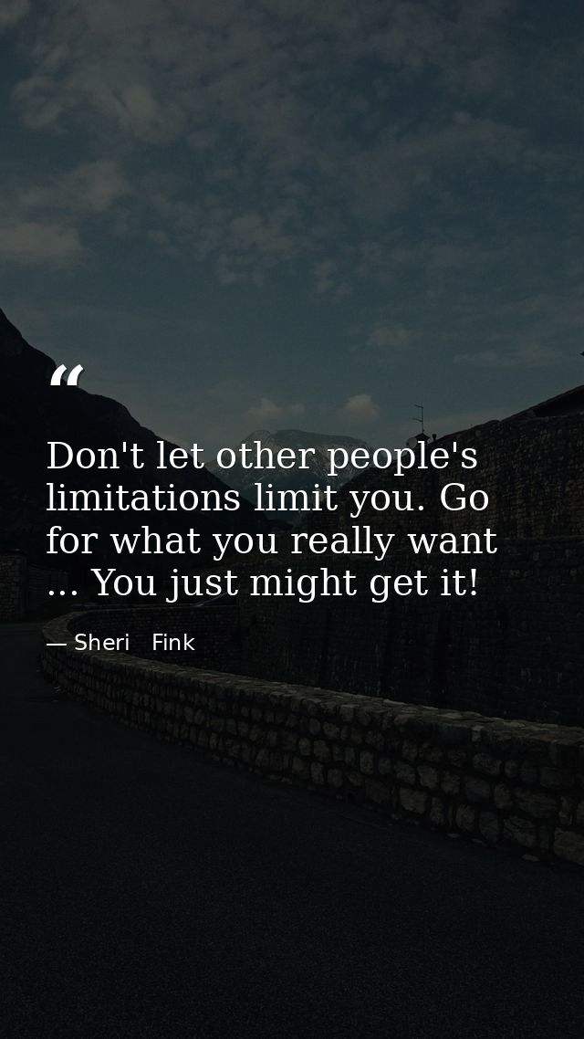 Don't let other people's limitations limit you. Go for what you really want ... You just might get it! — Sheri   Fink
