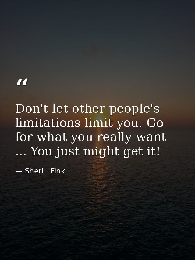 Don't let other people's limitations limit you. Go for what you really want ... You just might get it! — Sheri   Fink