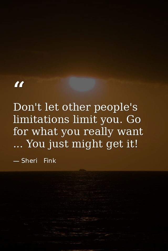Don't let other people's limitations limit you. Go for what you really want ... You just might get it! — Sheri   Fink