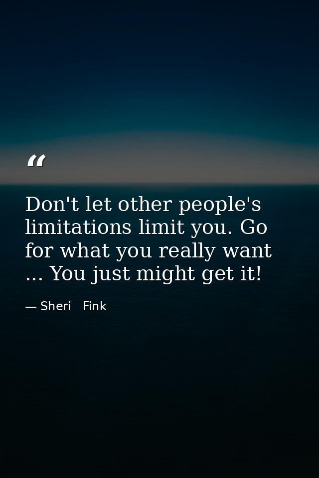 Don't let other people's limitations limit you. Go for what you really want ... You just might get it! — Sheri   Fink