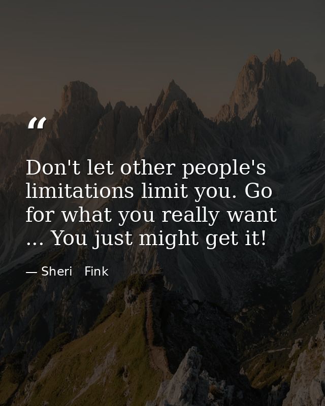 Don't let other people's limitations limit you. Go for what you really want ... You just might get it! — Sheri   Fink