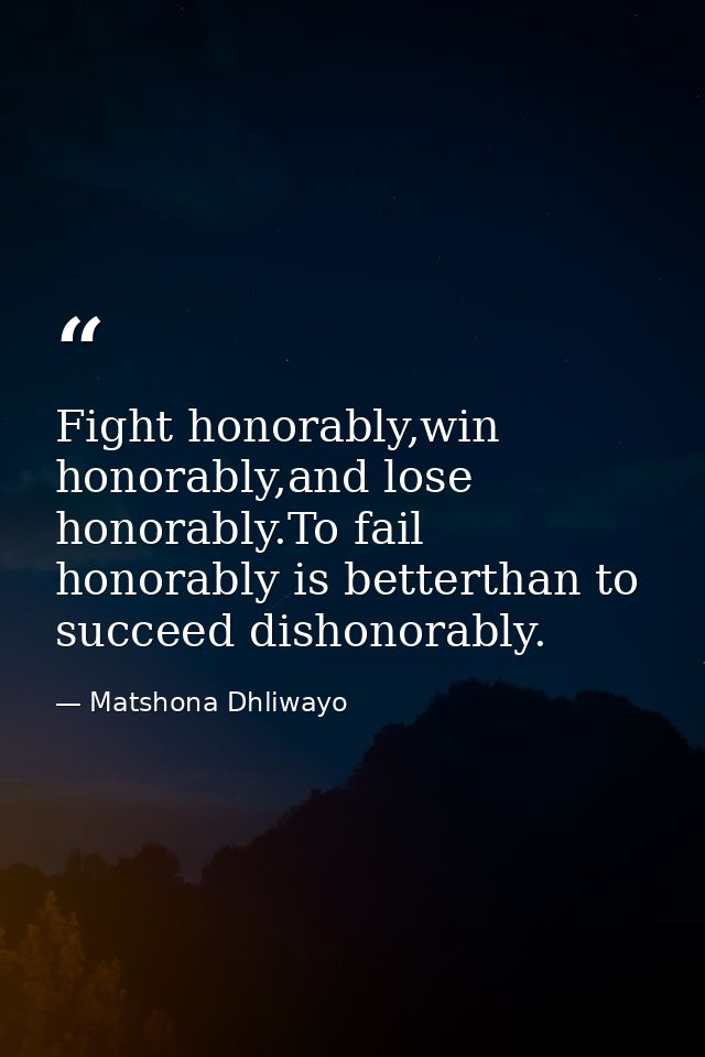 Fight honorably,win honorably,and lose honorably.To fail honorably is betterthan to succeed dishonorably. — Matshona Dhliwayo
