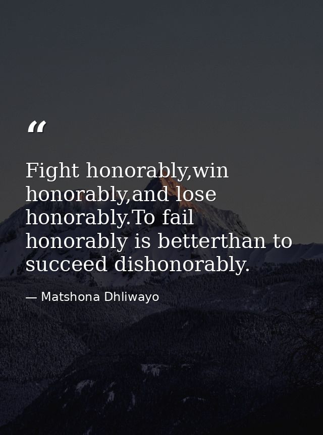 Fight honorably,win honorably,and lose honorably.To fail honorably is betterthan to succeed dishonorably. — Matshona Dhliwayo