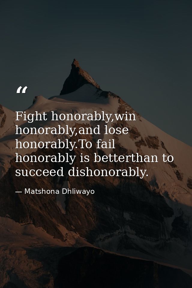 Fight honorably,win honorably,and lose honorably.To fail honorably is betterthan to succeed dishonorably. — Matshona Dhliwayo