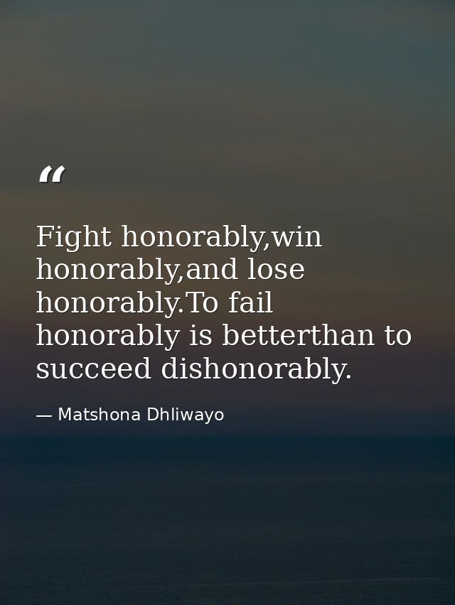 Fight honorably,win honorably,and lose honorably.To fail honorably is betterthan to succeed dishonorably. — Matshona Dhliwayo