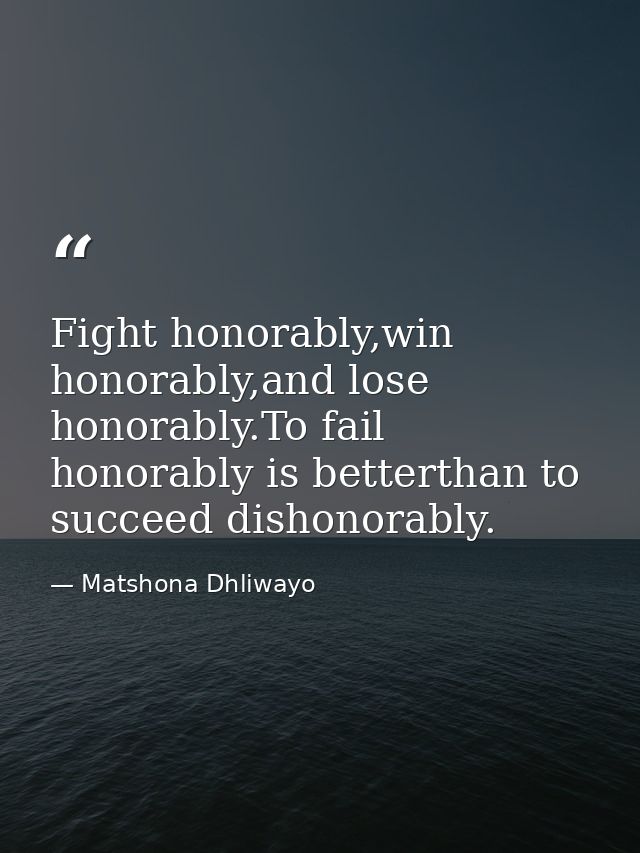 Fight honorably,win honorably,and lose honorably.To fail honorably is betterthan to succeed dishonorably. — Matshona Dhliwayo