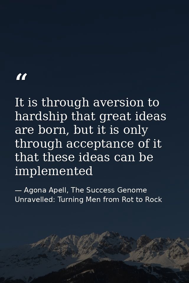 It is through aversion to hardship that great ideas are born, but it is only through acceptance of it that these ideas c — Agona Apell, The Success Genome Unravelled: Turning Men from Rot to Rock